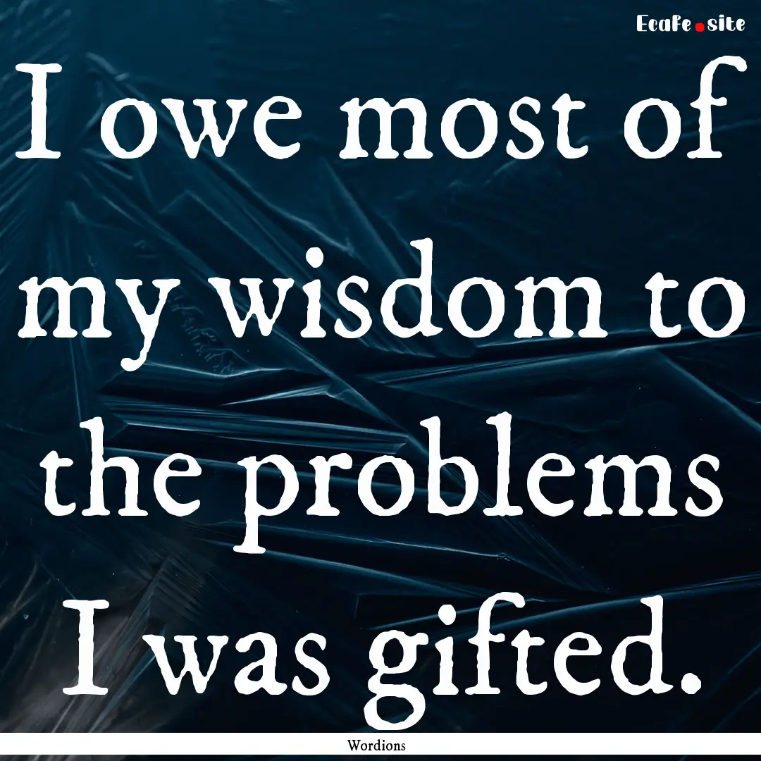 I owe most of my wisdom to the problems I.... : Quote by Wordions