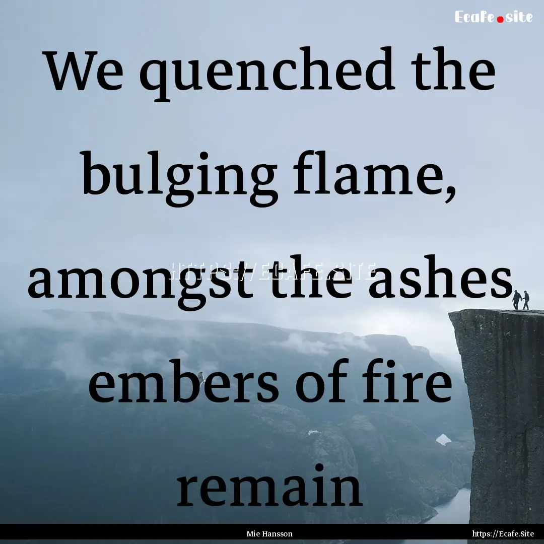 We quenched the bulging flame, amongst the.... : Quote by Mie Hansson