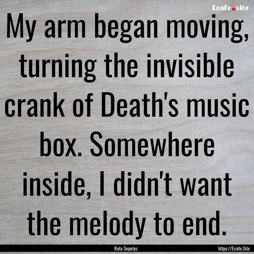 My arm began moving, turning the invisible.... : Quote by Ruta Sepetys