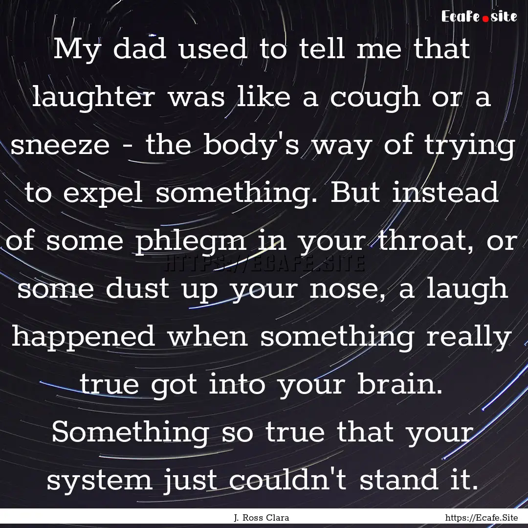 My dad used to tell me that laughter was.... : Quote by J. Ross Clara