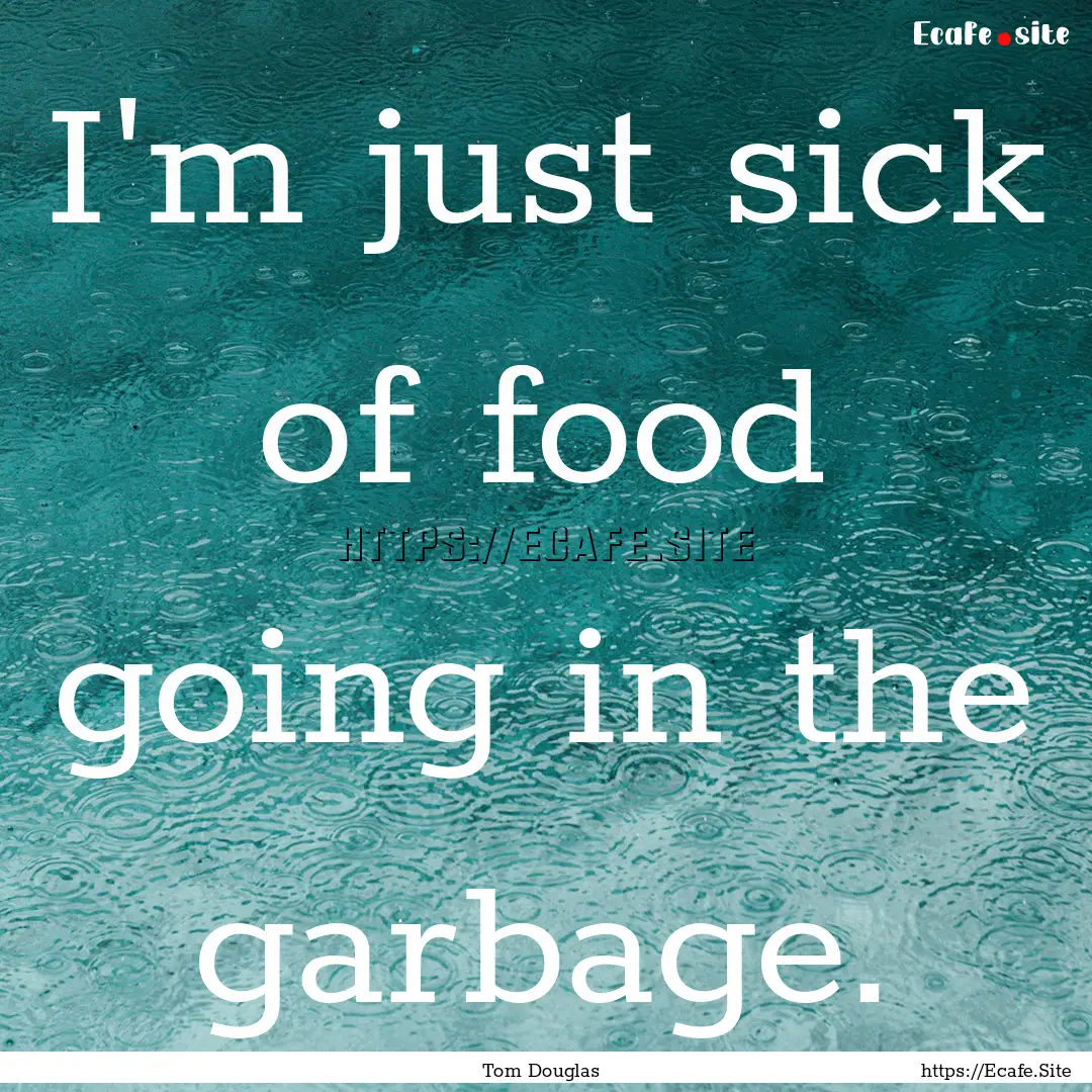 I'm just sick of food going in the garbage..... : Quote by Tom Douglas