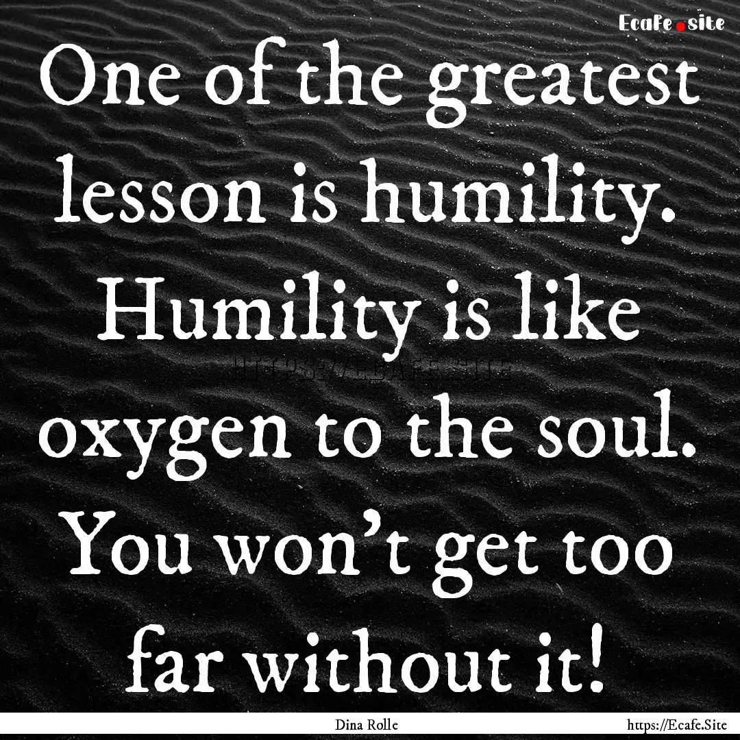 One of the greatest lesson is humility. Humility.... : Quote by Dina Rolle