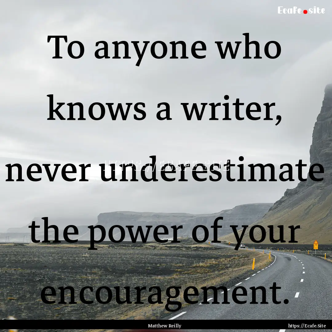 To anyone who knows a writer, never underestimate.... : Quote by Matthew Reilly