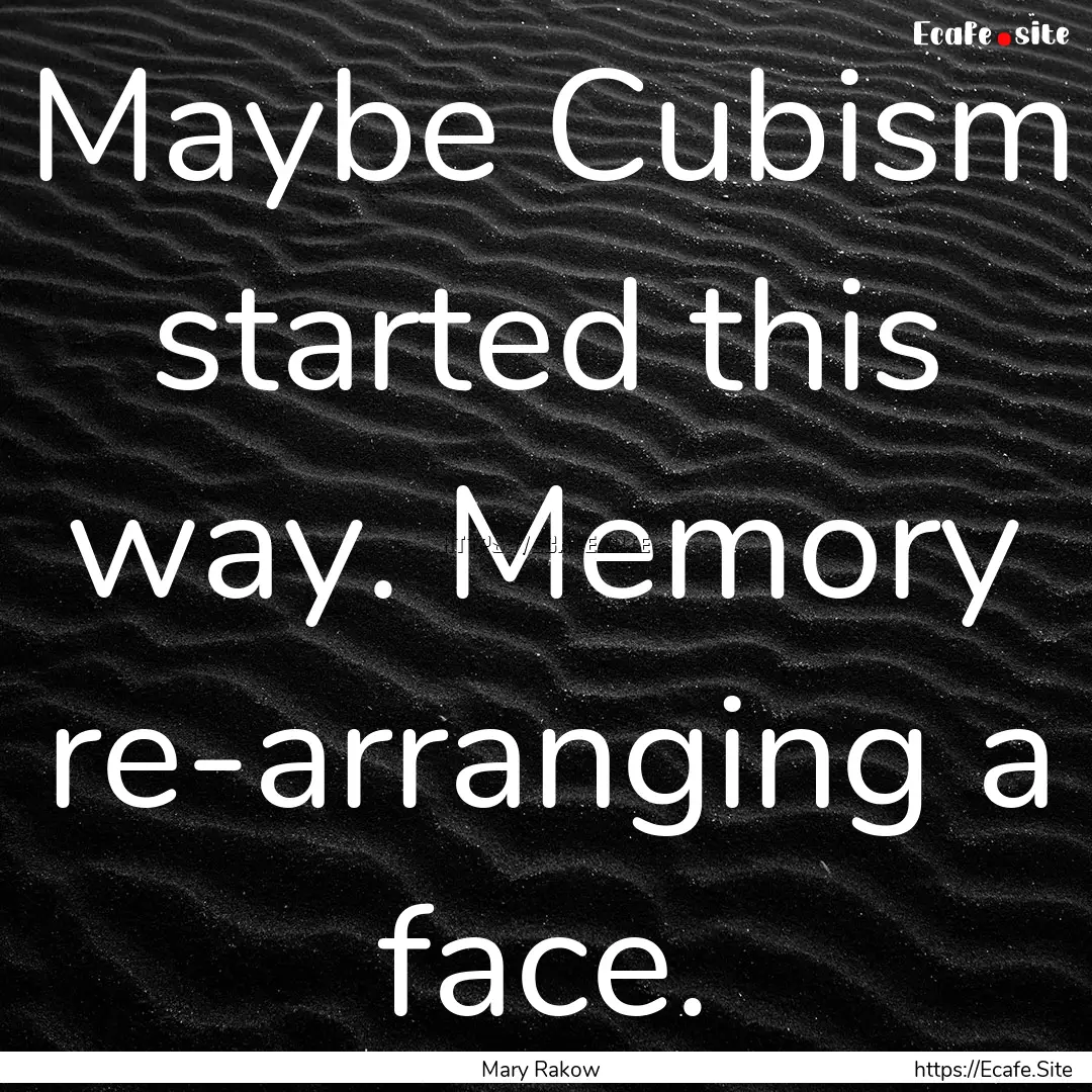 Maybe Cubism started this way. Memory re-arranging.... : Quote by Mary Rakow