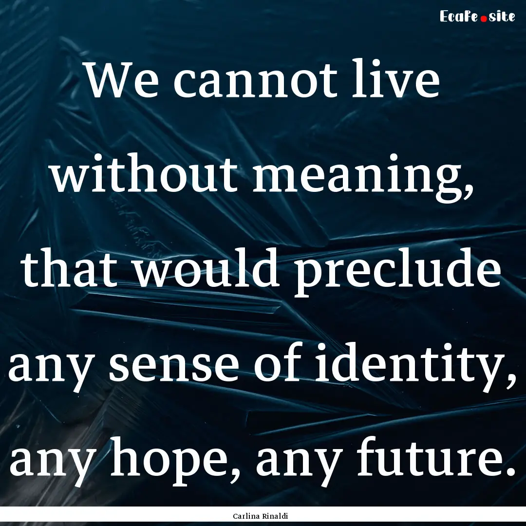 We cannot live without meaning, that would.... : Quote by Carlina Rinaldi