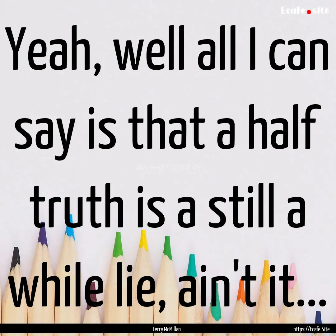 Yeah, well all I can say is that a half truth.... : Quote by Terry McMillan