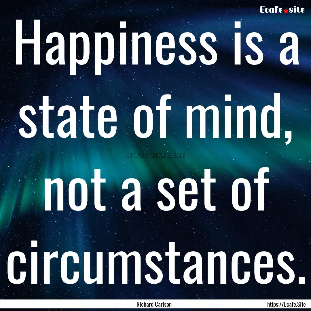 Happiness is a state of mind, not a set of.... : Quote by Richard Carlson