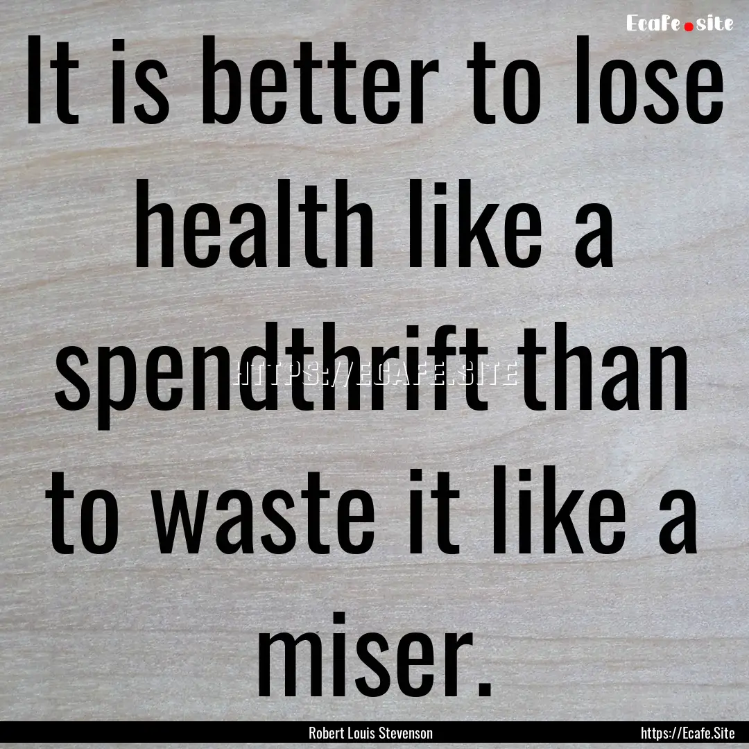 It is better to lose health like a spendthrift.... : Quote by Robert Louis Stevenson