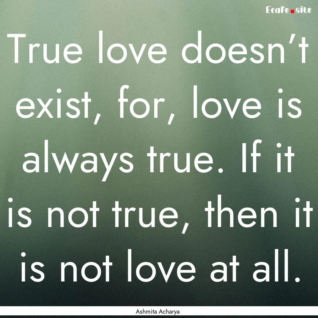 True love doesn’t exist, for, love is always.... : Quote by Ashmita Acharya