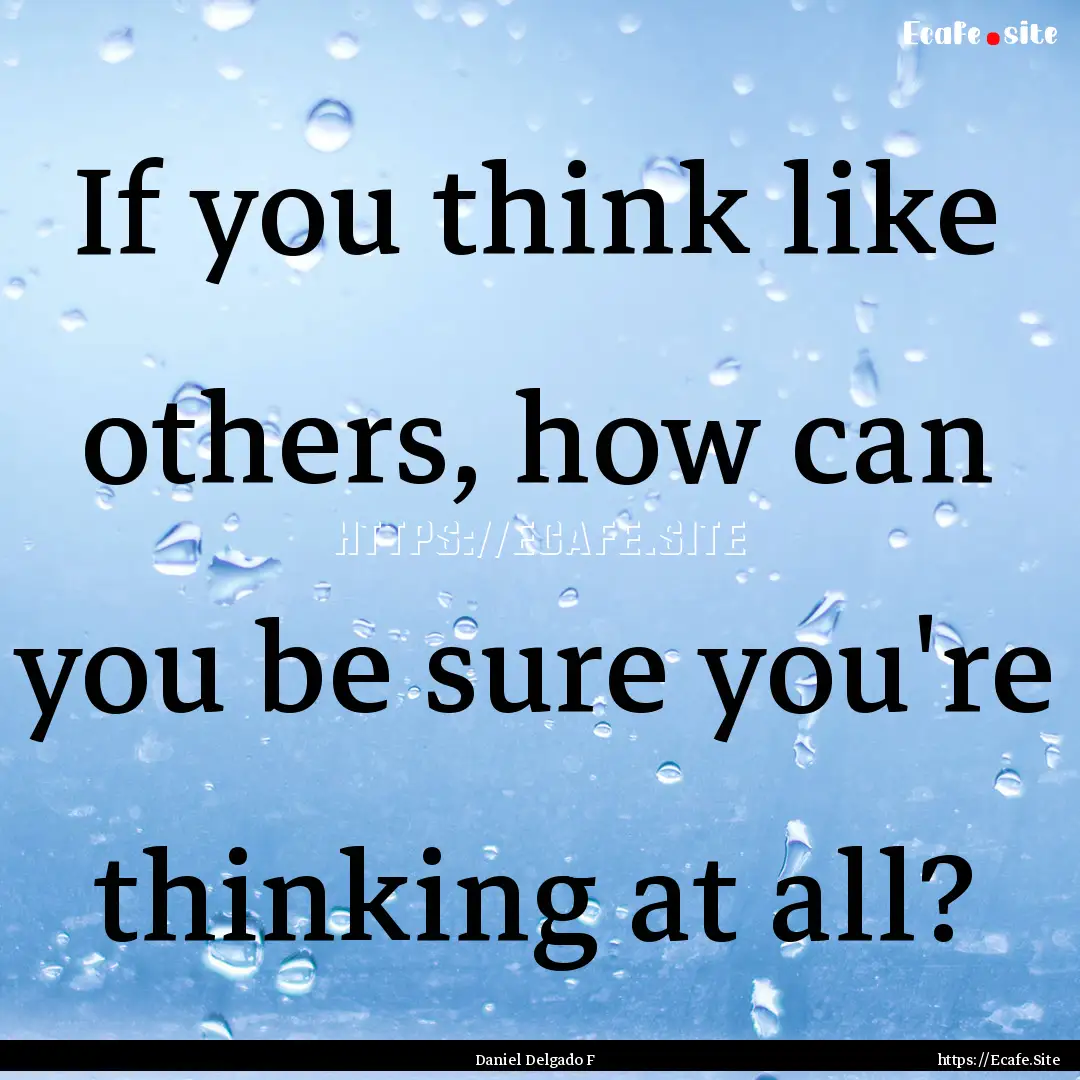 If you think like others, how can you be.... : Quote by Daniel Delgado F