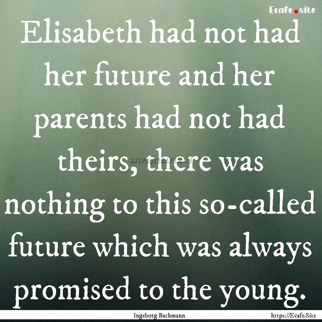 Elisabeth had not had her future and her.... : Quote by Ingeborg Bachmann