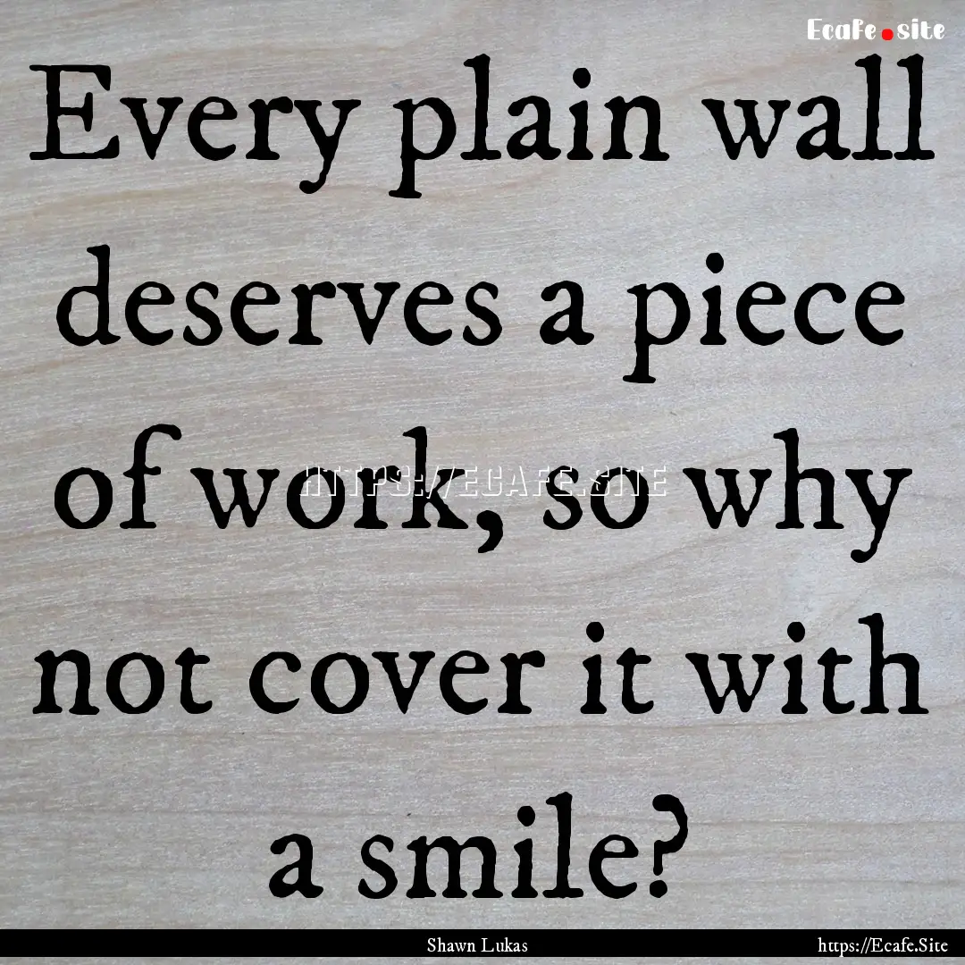 Every plain wall deserves a piece of work,.... : Quote by Shawn Lukas