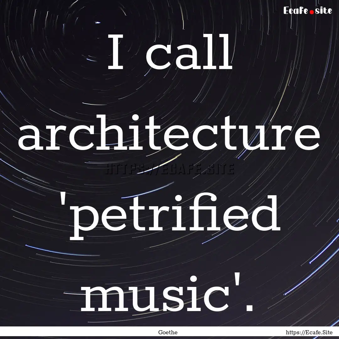 I call architecture 'petrified music'. : Quote by Goethe