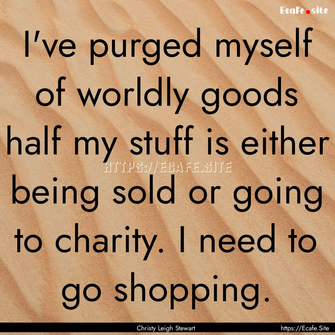 I've purged myself of worldly goods half.... : Quote by Christy Leigh Stewart