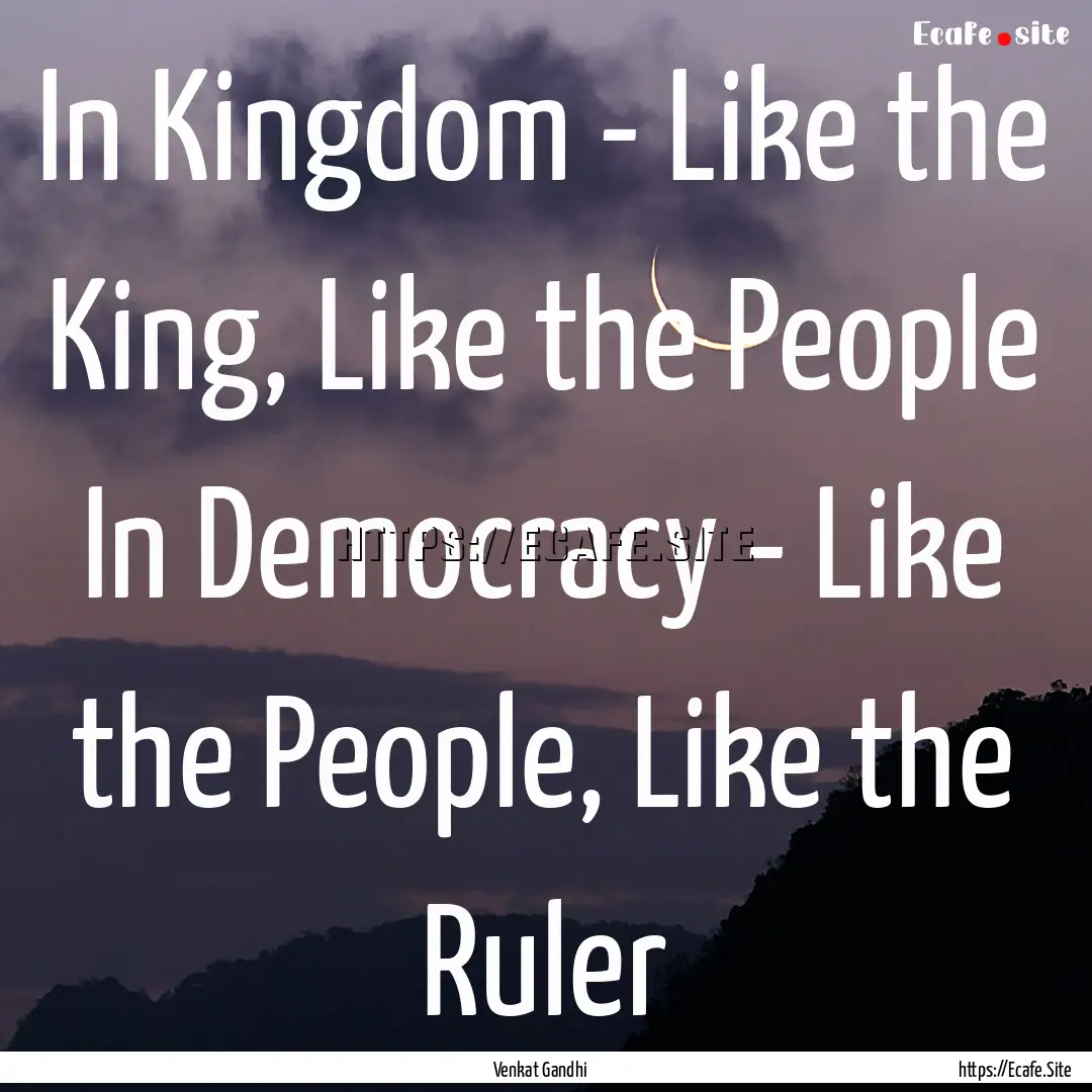 In Kingdom - Like the King, Like the People.... : Quote by Venkat Gandhi