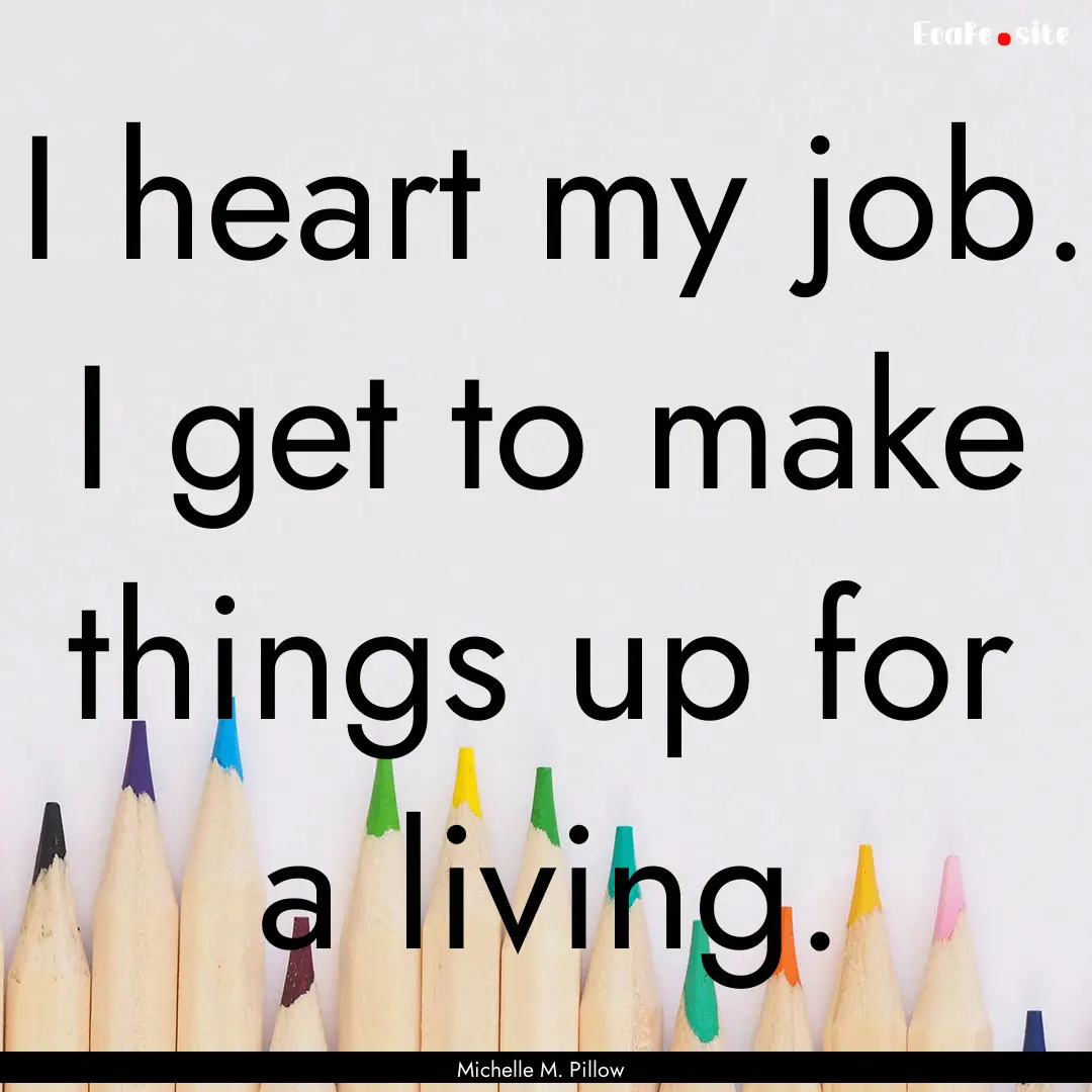 I heart my job. I get to make things up for.... : Quote by Michelle M. Pillow