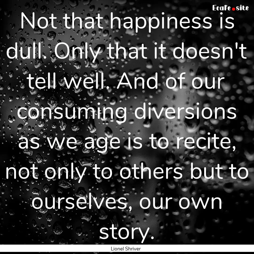 Not that happiness is dull. Only that it.... : Quote by Lionel Shriver