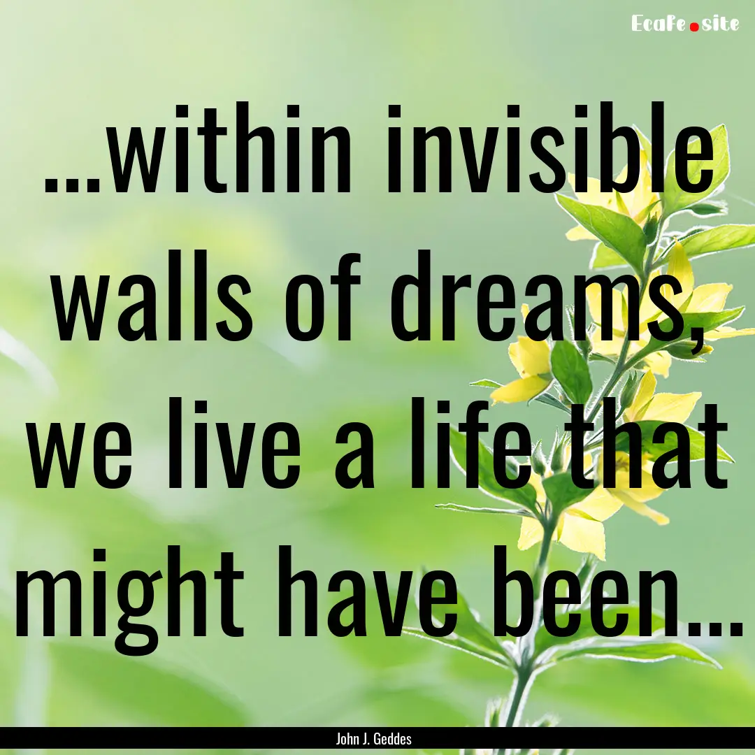 ...within invisible walls of dreams, we live.... : Quote by John J. Geddes