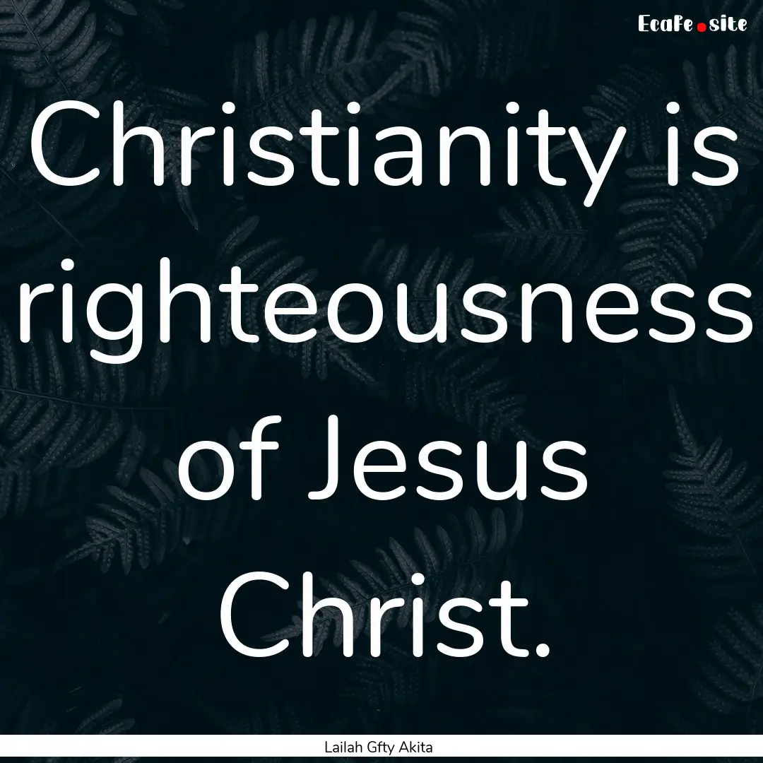 Christianity is righteousness of Jesus Christ..... : Quote by Lailah Gfty Akita