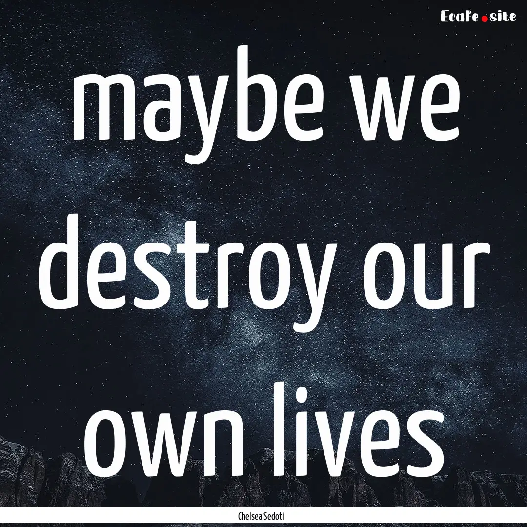 maybe we destroy our own lives : Quote by Chelsea Sedoti