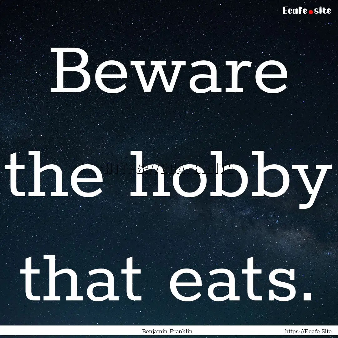 Beware the hobby that eats. : Quote by Benjamin Franklin