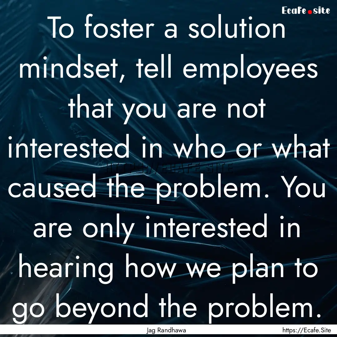 To foster a solution mindset, tell employees.... : Quote by Jag Randhawa