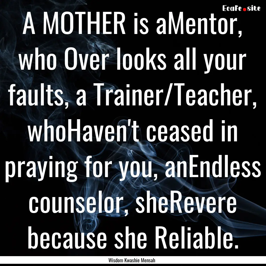 A MOTHER is aMentor, who Over looks all your.... : Quote by Wisdom Kwashie Mensah