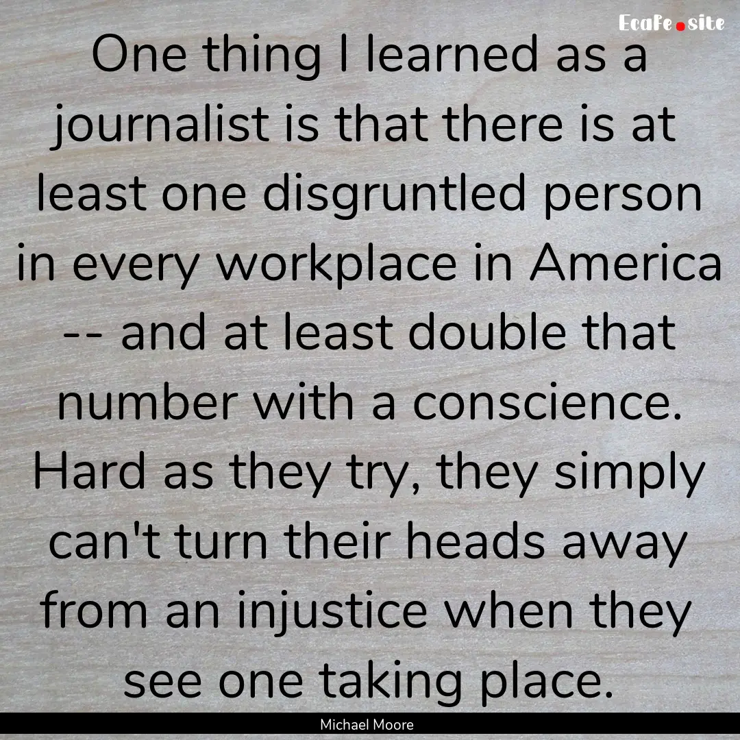 One thing I learned as a journalist is that.... : Quote by Michael Moore