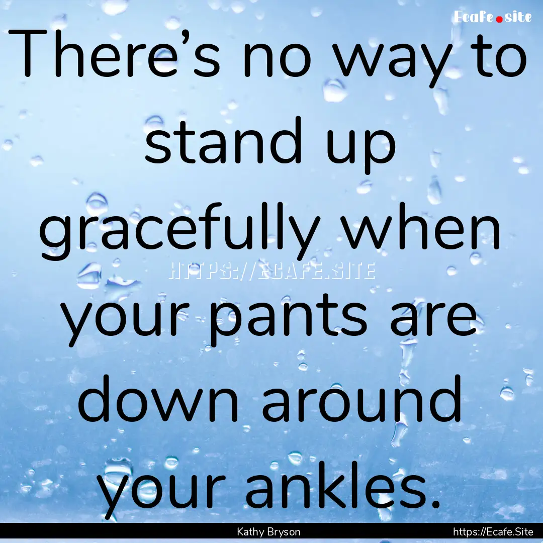 There’s no way to stand up gracefully when.... : Quote by Kathy Bryson