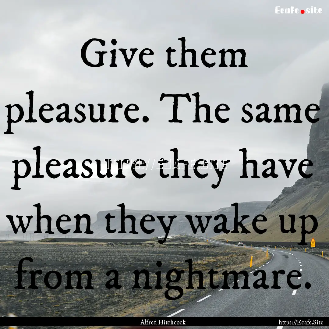 Give them pleasure. The same pleasure they.... : Quote by Alfred Hitchcock