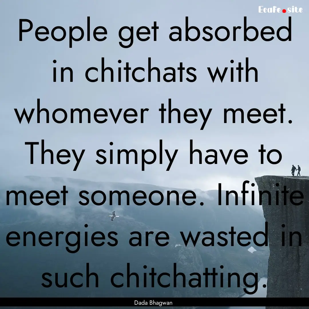 People get absorbed in chitchats with whomever.... : Quote by Dada Bhagwan