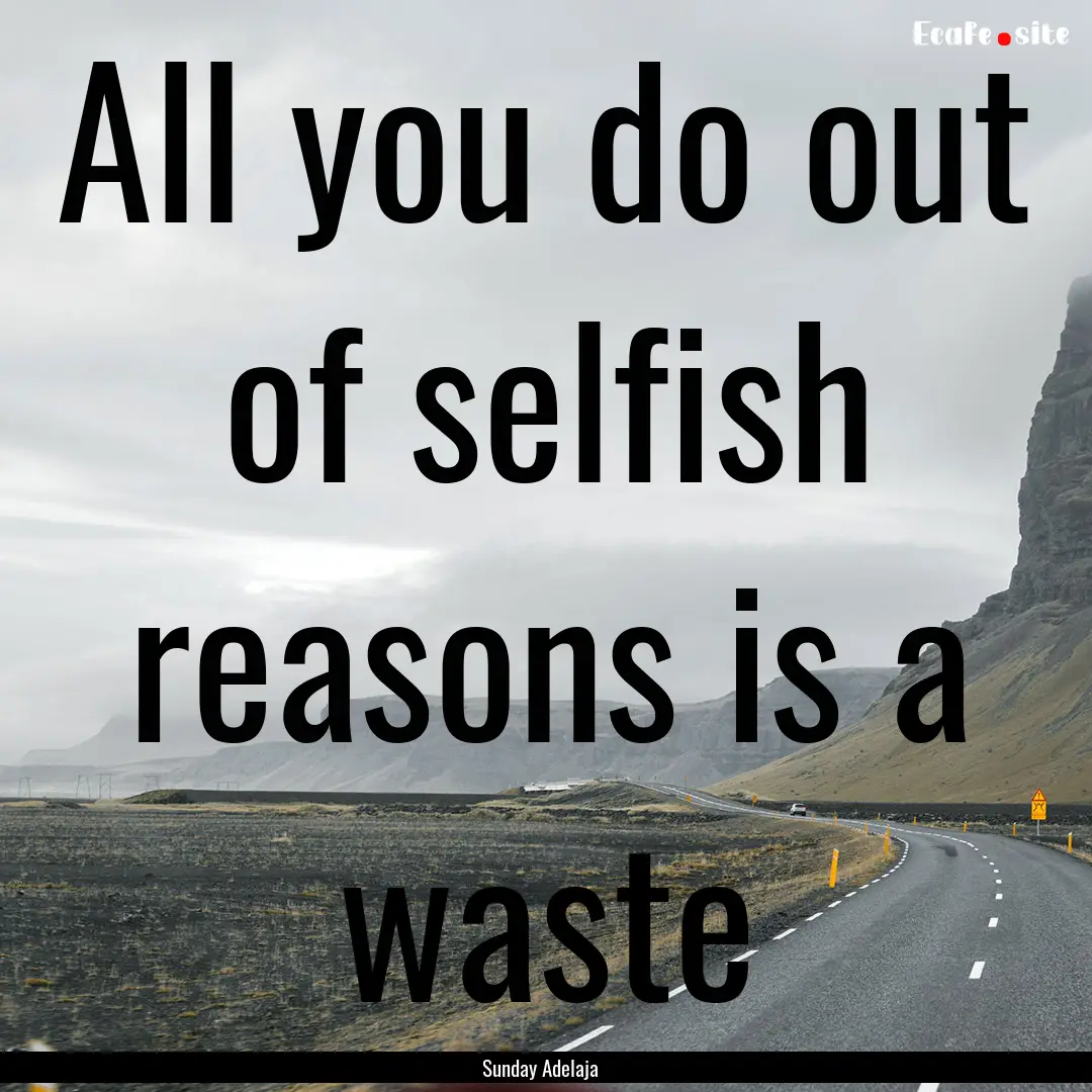 All you do out of selfish reasons is a waste.... : Quote by Sunday Adelaja