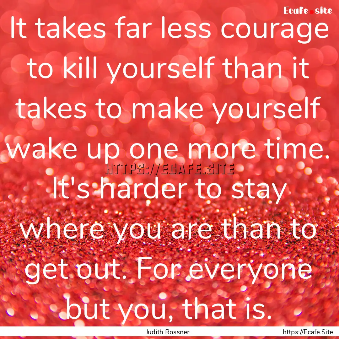 It takes far less courage to kill yourself.... : Quote by Judith Rossner