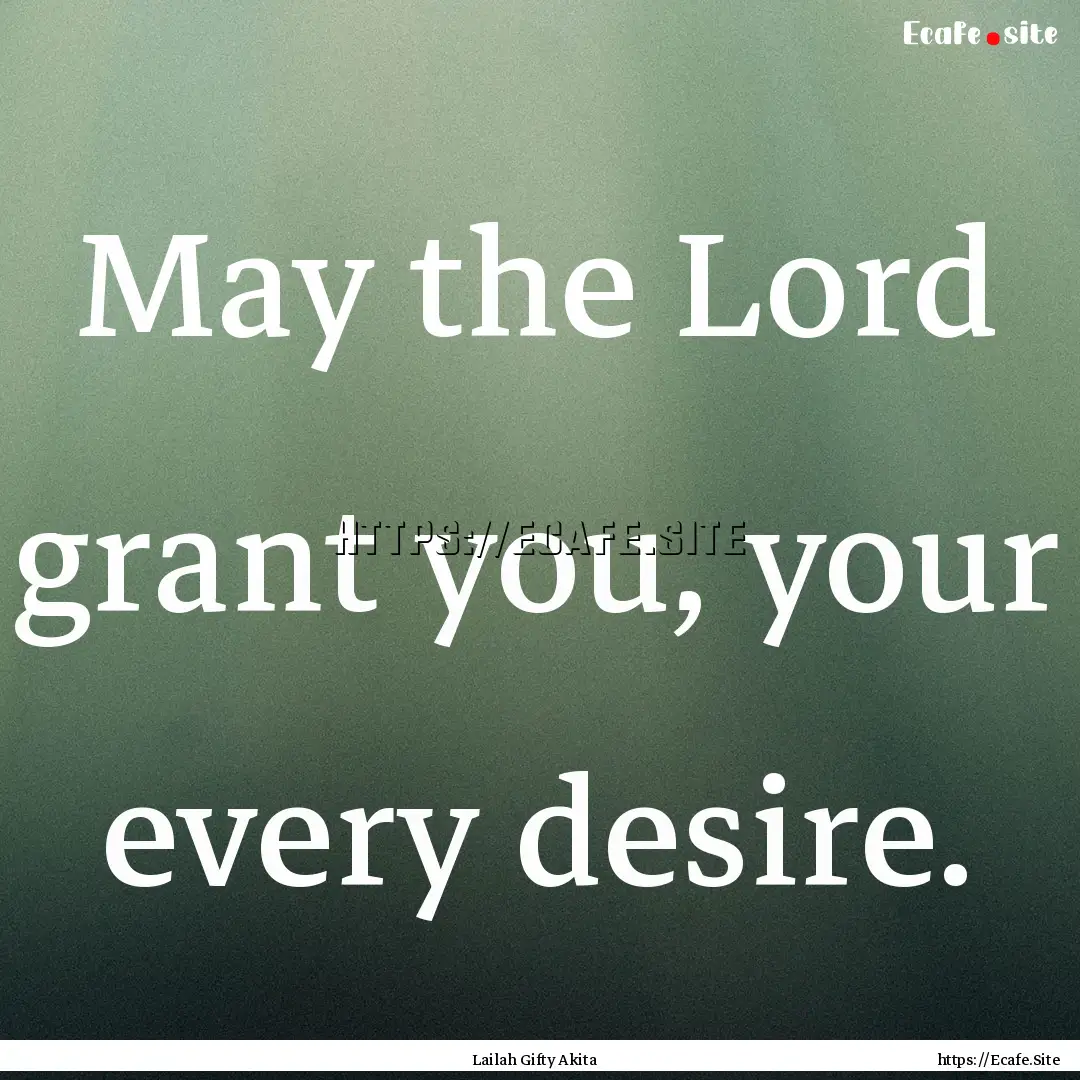 May the Lord grant you, your every desire..... : Quote by Lailah Gifty Akita