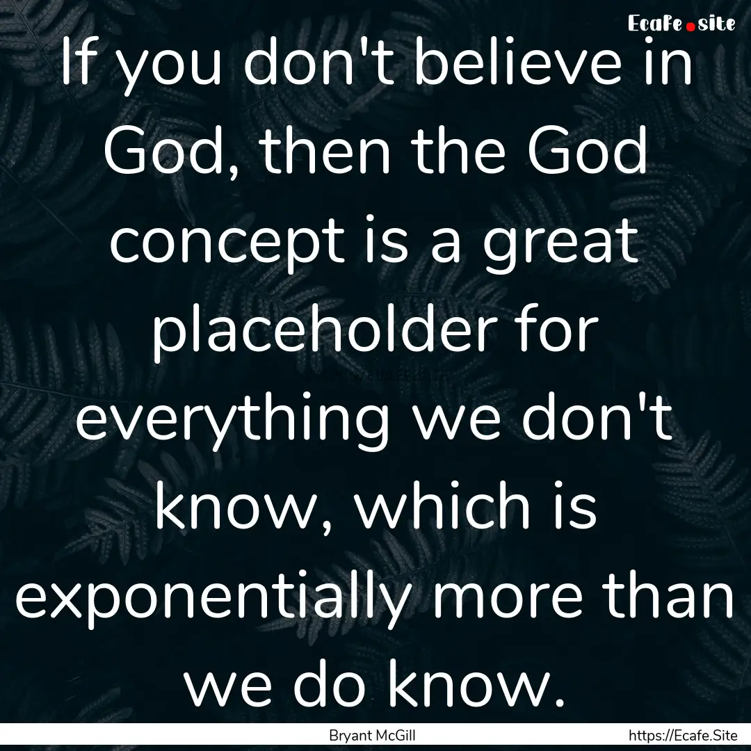 If you don't believe in God, then the God.... : Quote by Bryant McGill