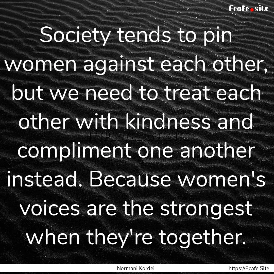 Society tends to pin women against each other,.... : Quote by Normani Kordei