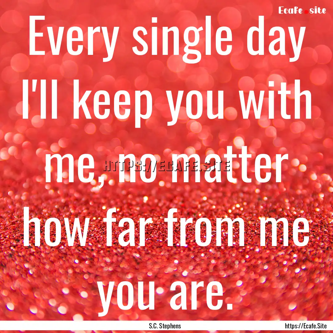 Every single day I'll keep you with me, no.... : Quote by S.C. Stephens