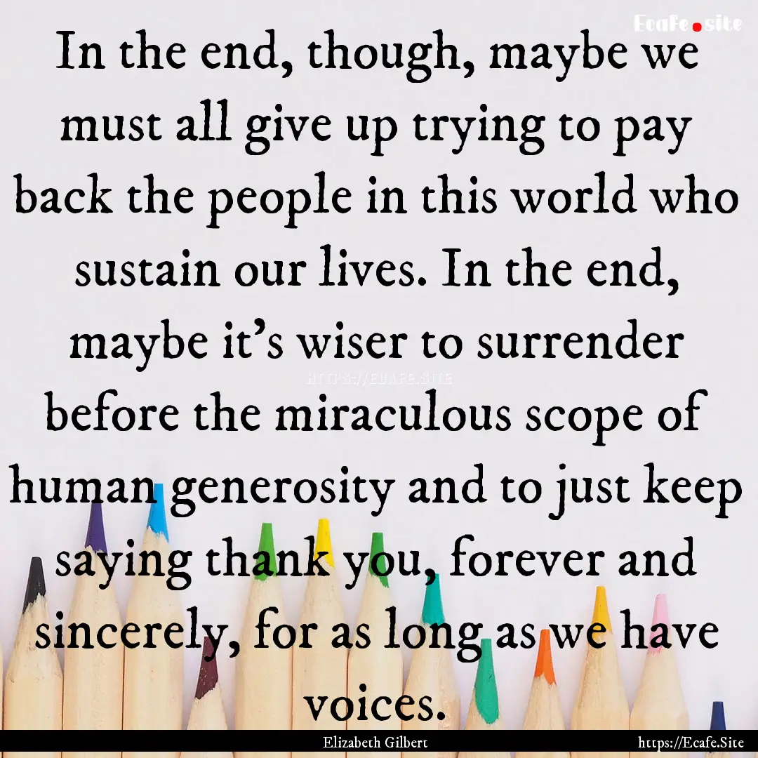 In the end, though, maybe we must all give.... : Quote by Elizabeth Gilbert