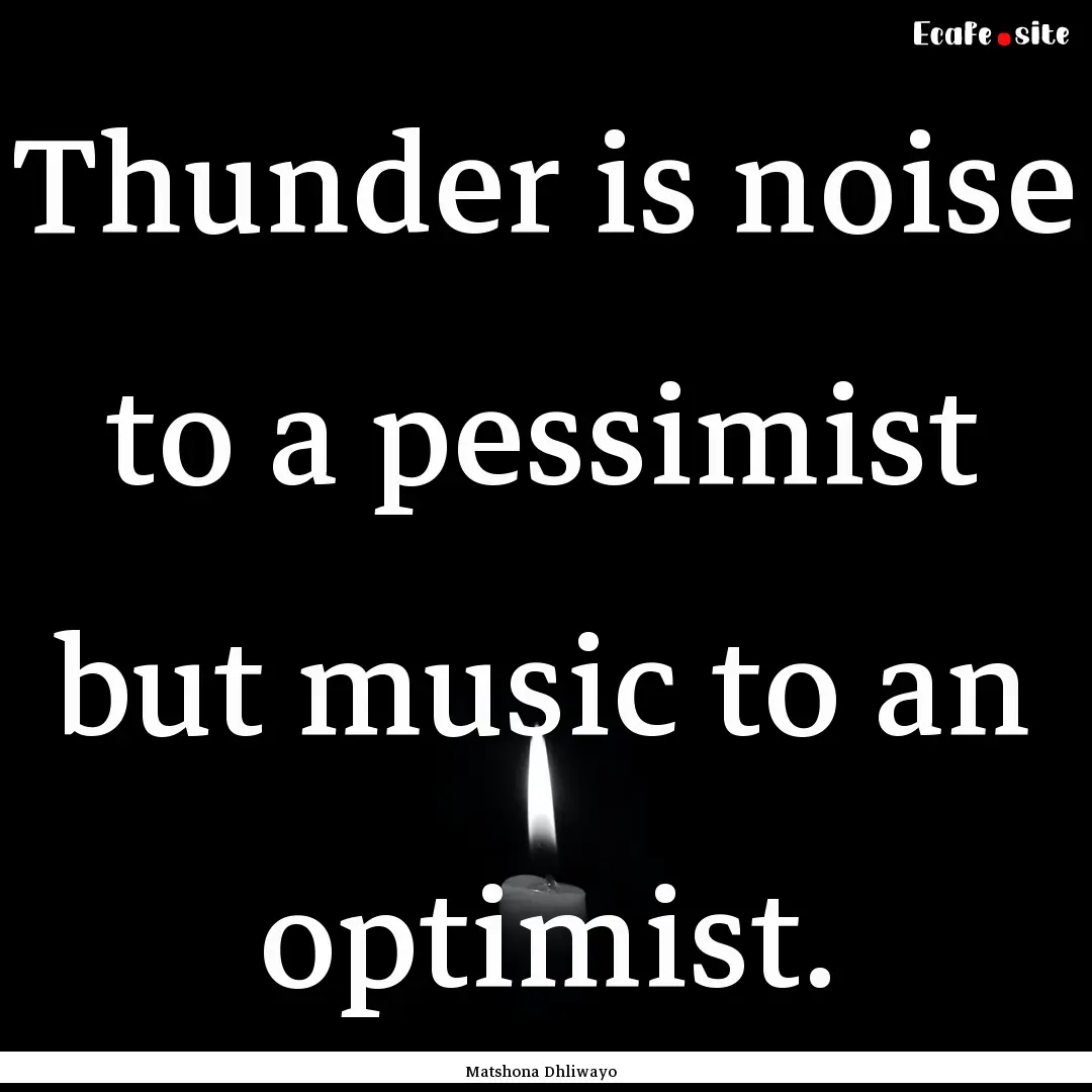 Thunder is noise to a pessimist but music.... : Quote by Matshona Dhliwayo