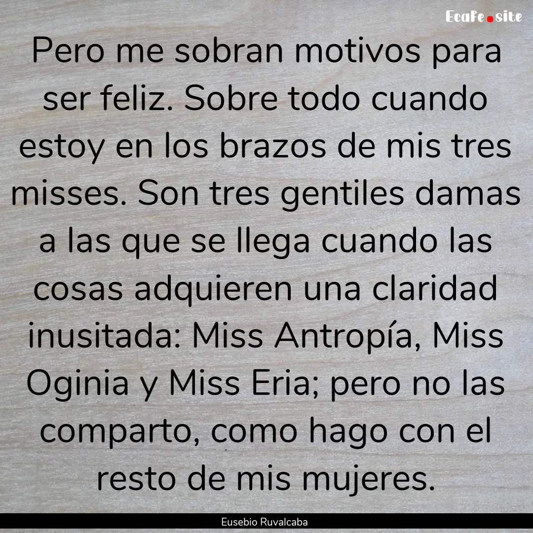 Pero me sobran motivos para ser feliz. Sobre.... : Quote by Eusebio Ruvalcaba