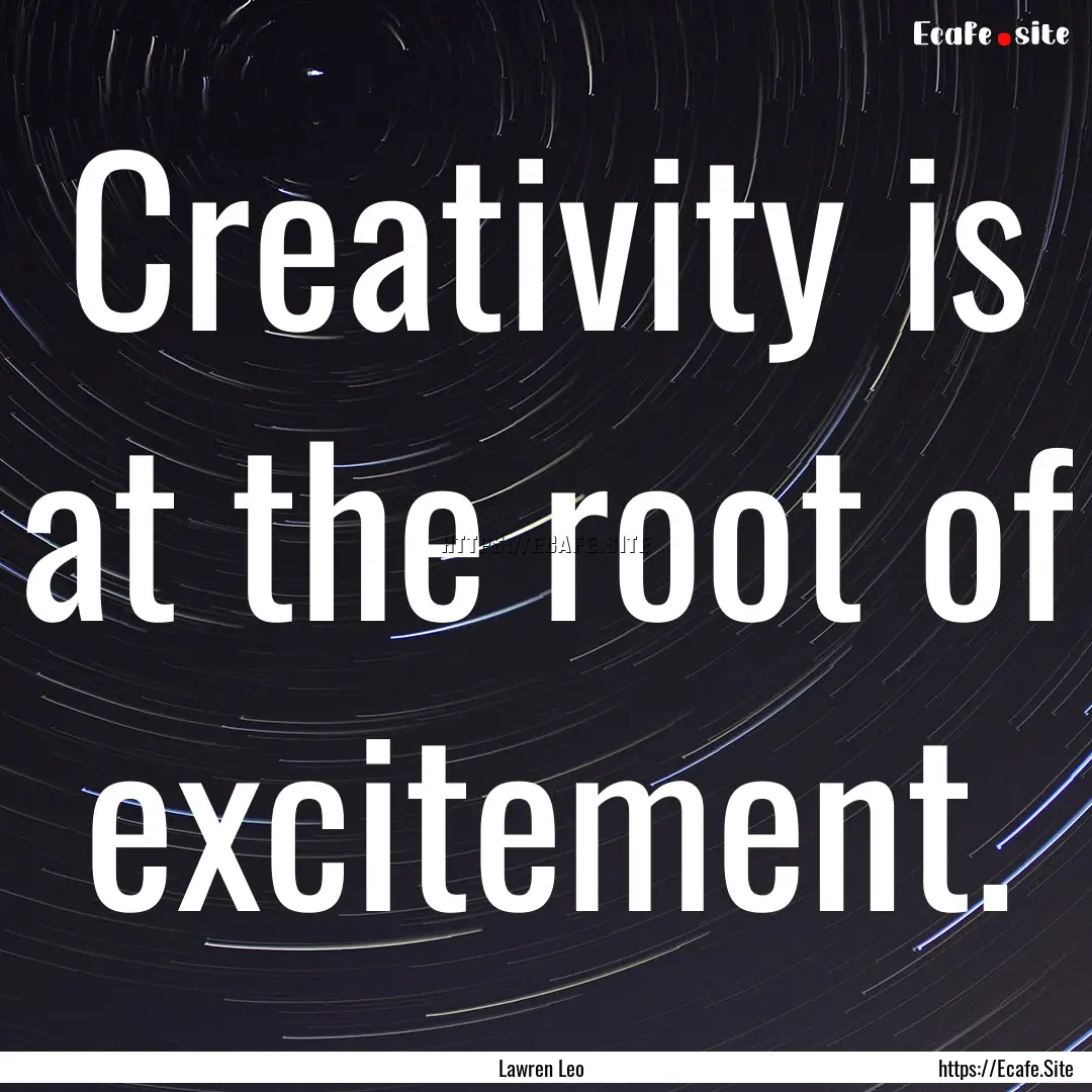 Creativity is at the root of excitement. : Quote by Lawren Leo