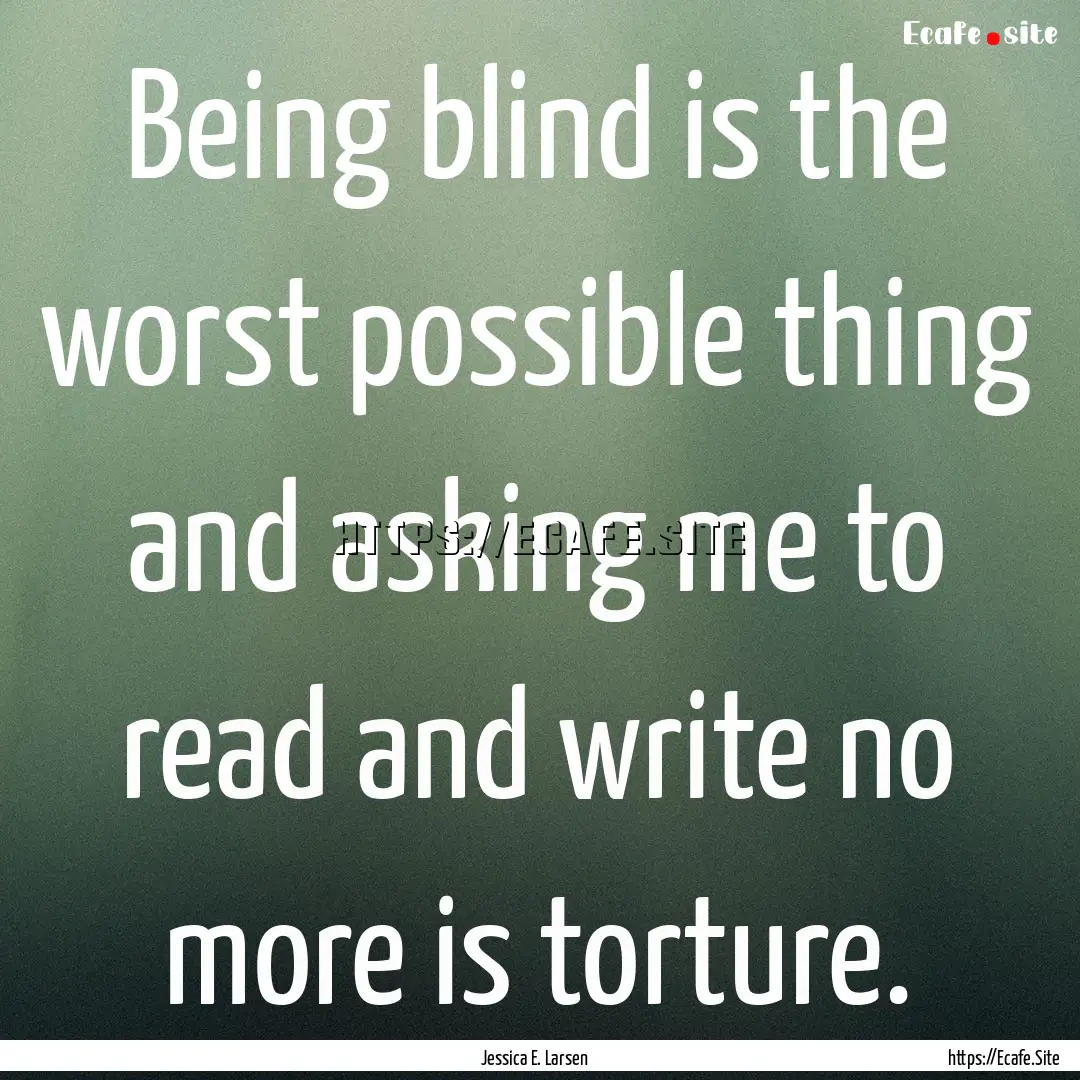 Being blind is the worst possible thing and.... : Quote by Jessica E. Larsen