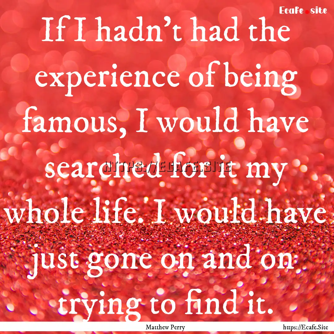 If I hadn't had the experience of being famous,.... : Quote by Matthew Perry