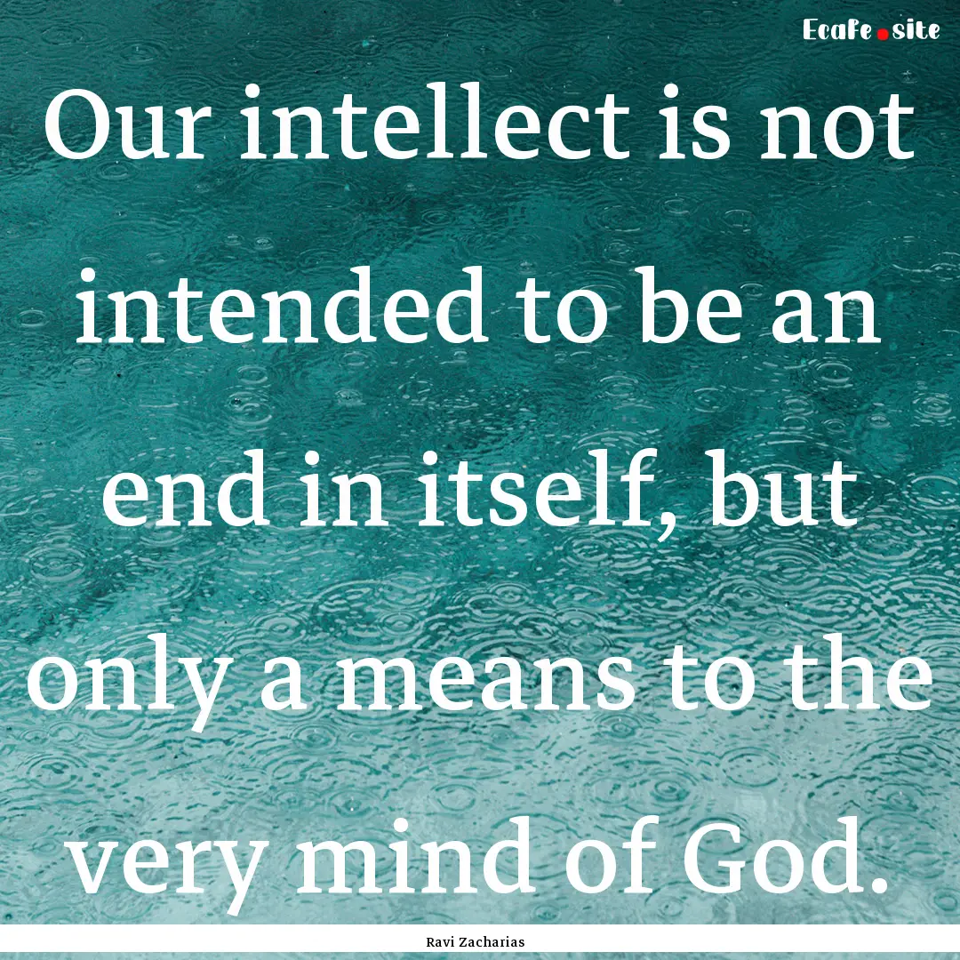 Our intellect is not intended to be an end.... : Quote by Ravi Zacharias