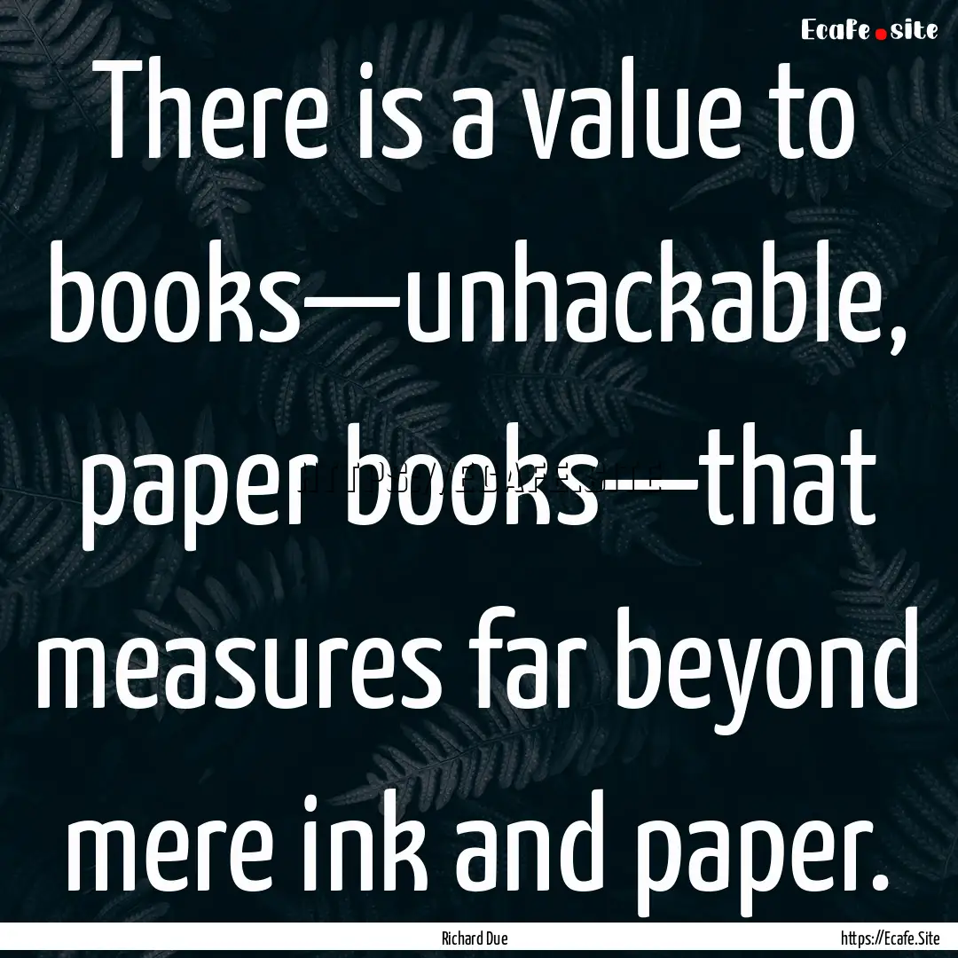 There is a value to books—unhackable, paper.... : Quote by Richard Due