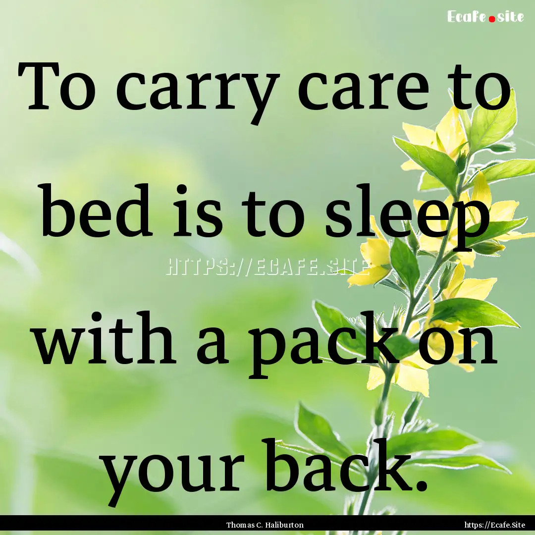 To carry care to bed is to sleep with a pack.... : Quote by Thomas C. Haliburton