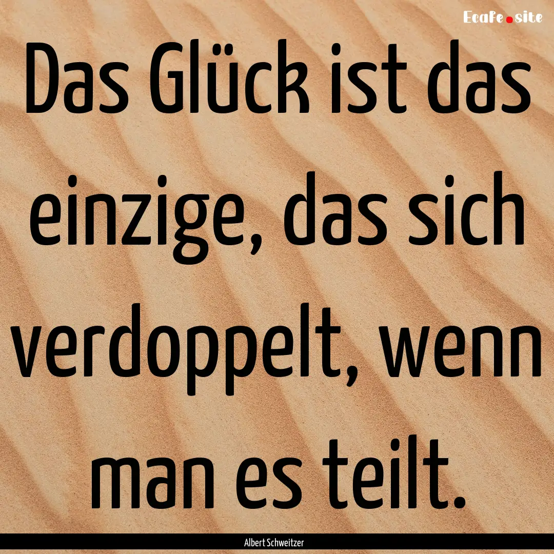 Das Glück ist das einzige, das sich verdoppelt,.... : Quote by Albert Schweitzer