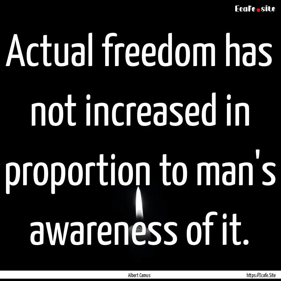 Actual freedom has not increased in proportion.... : Quote by Albert Camus