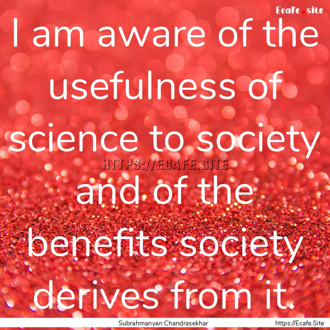 I am aware of the usefulness of science to.... : Quote by Subrahmanyan Chandrasekhar