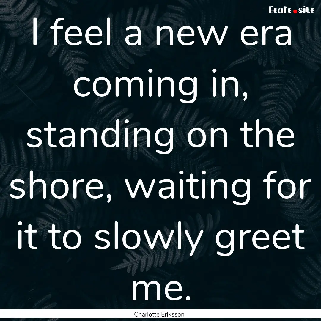 I feel a new era coming in, standing on the.... : Quote by Charlotte Eriksson